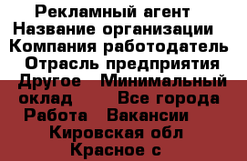 Рекламный агент › Название организации ­ Компания-работодатель › Отрасль предприятия ­ Другое › Минимальный оклад ­ 1 - Все города Работа » Вакансии   . Кировская обл.,Красное с.